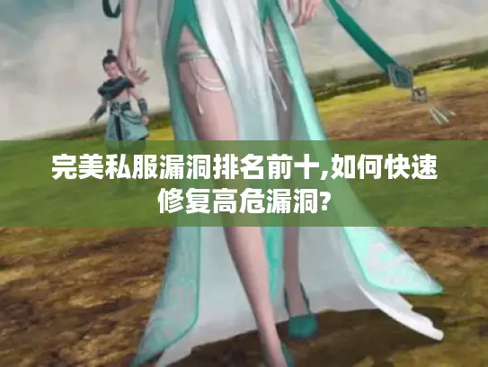 完美私服漏洞排名前十,如何快速修复高危漏洞? 完美私服漏洞排名前十,如何快速修复高危漏洞?
