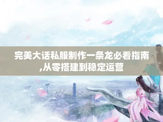 完美大话私服制作一条龙必看指南,从零搭建到稳定运营
