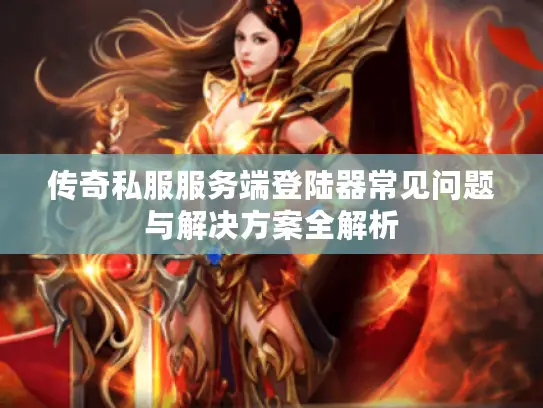 传奇私服服务端登陆器常见问题与解决方案全解析
