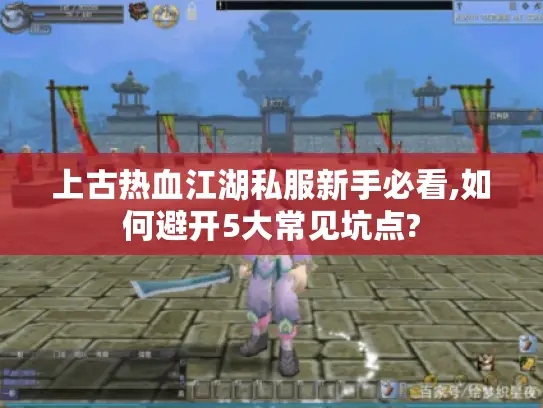 上古热血江湖私服新手必看,如何避开5大常见坑点?