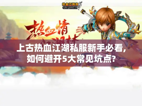 上古热血江湖私服新手必看,如何避开5大常见坑点?
