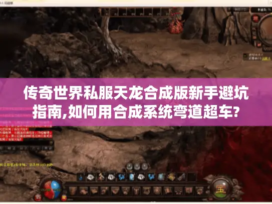 传奇世界私服天龙合成版新手避坑指南,如何用合成系统弯道超车?