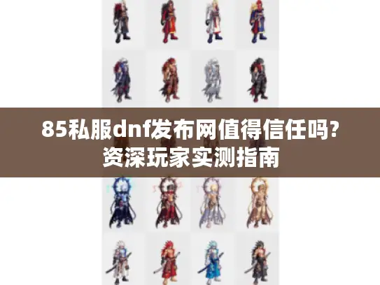85私服dnf发布网值得信任吗?资深玩家实测指南 85私服dnf发布网值得信任吗?资深玩家实测指南