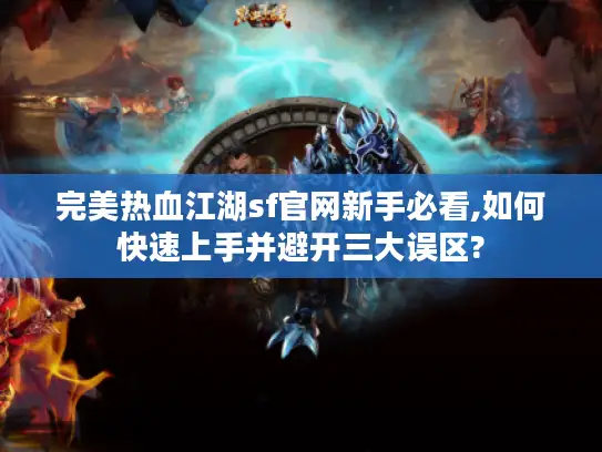 完美热血江湖sf官网新手必看,如何快速上手并避开三大误区?