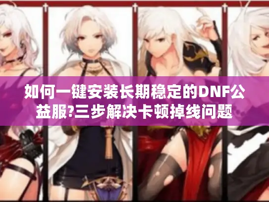 如何一键安装长期稳定的DNF公益服?三步解决卡顿掉线问题