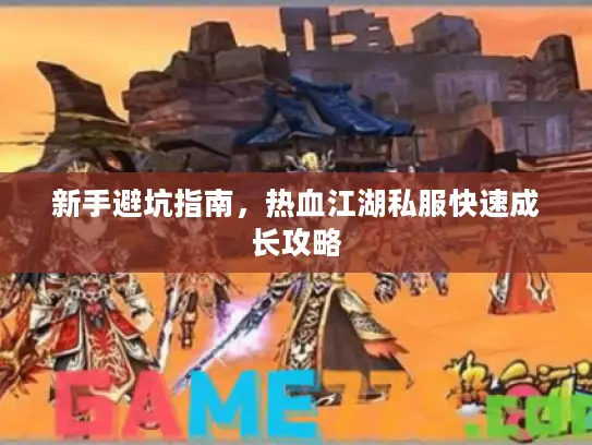 新手避坑指南,热血江湖私服快速成长攻略 新手避坑指南,热血江湖私服快速成长攻略