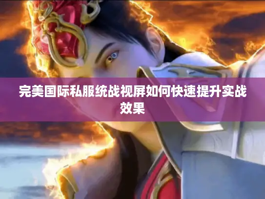 完美国际私服统战视屏如何快速提升实战效果
