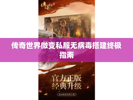 传奇世界微变私服无病毒搭建终极指南