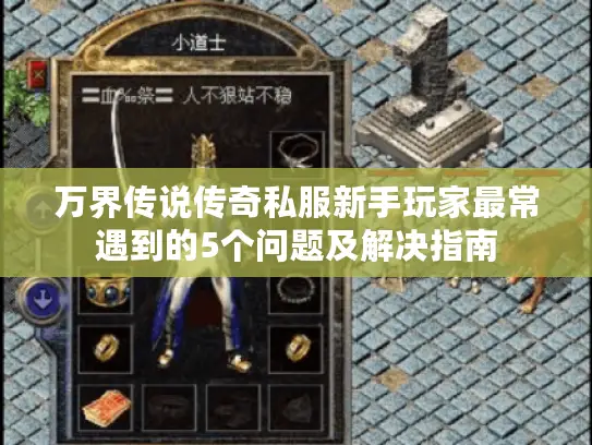 万界传说传奇私服新手玩家最常遇到的5个问题及解决指南 万界传说传奇私服新手玩家最常遇到的5个问题及解决指南