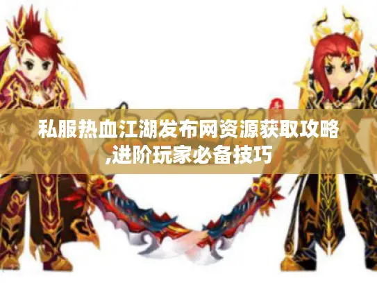 私服热血江湖发布网资源获取攻略,进阶玩家必备技巧