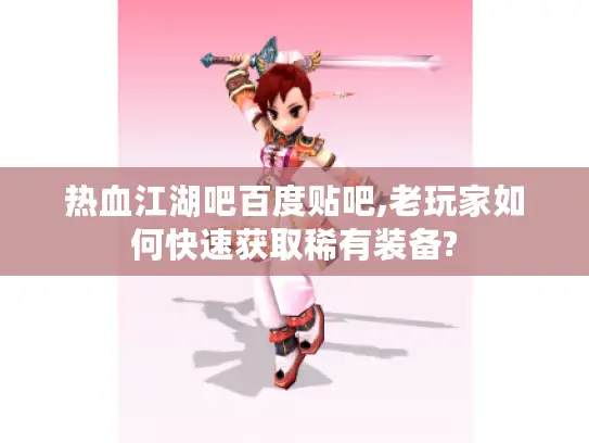 热血江湖吧百度贴吧,老玩家如何快速获取稀有装备?