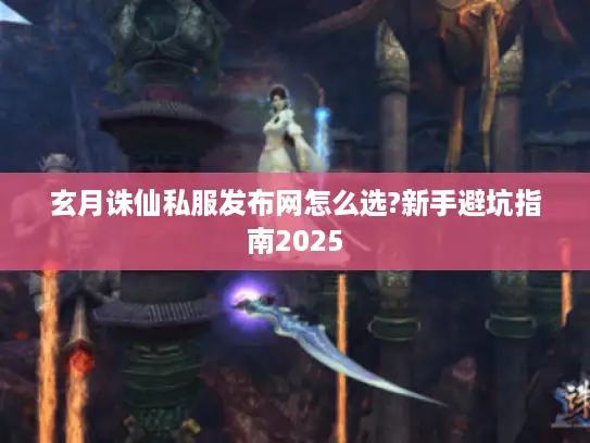 玄月诛仙私服发布网怎么选?新手避坑指南2025
