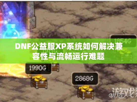 DNF公益服XP系统如何解决兼容性与流畅运行难题 DNF公益服XP系统如何解决兼容性与流畅运行难题
