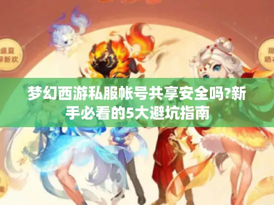 梦幻西游私服帐号共享安全吗?新手必看的5大避坑指南