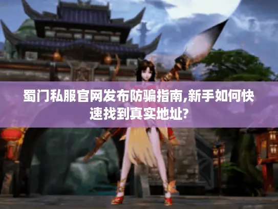 蜀门私服官网发布防骗指南,新手如何快速找到真实地址?