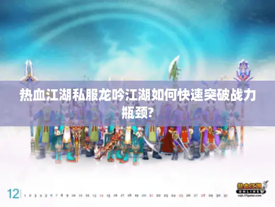 热血江湖私服龙吟江湖如何快速突破战力瓶颈? 热血江湖私服龙吟江湖如何快速突破战力瓶颈?