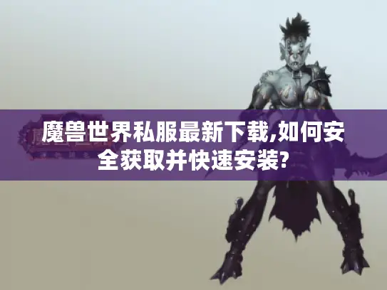 魔兽世界私服最新下载,如何安全获取并快速安装?