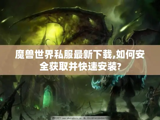 魔兽世界私服最新下载,如何安全获取并快速安装?
