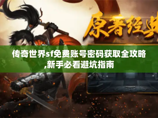 传奇世界sf免费账号密码获取全攻略,新手必看避坑指南
