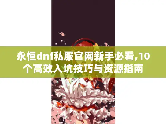 永恒dnf私服官网新手必看,10个高效入坑技巧与资源指南
