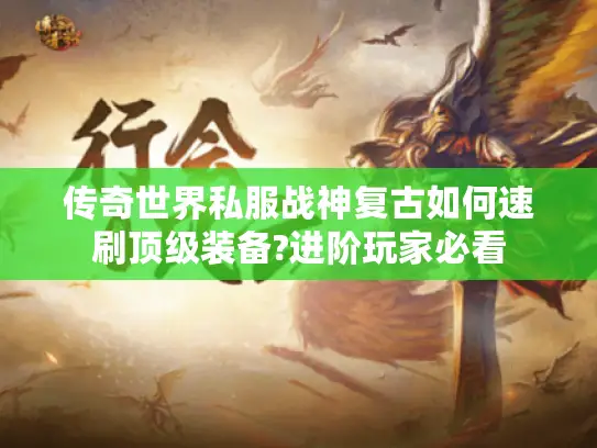 传奇世界私服战神复古如何速刷顶级装备?进阶玩家必看