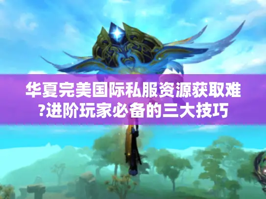 华夏完美国际私服资源获取难?进阶玩家必备的三大技巧