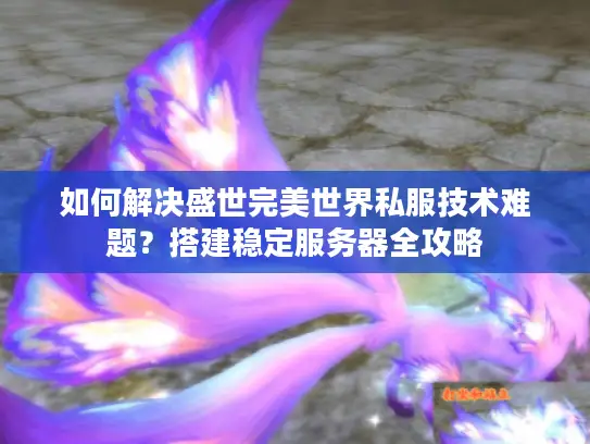 如何解决盛世完美世界私服技术难题?搭建稳定服务器全攻略 如何解决盛世完美世界私服技术难题?搭建稳定服务器全攻略