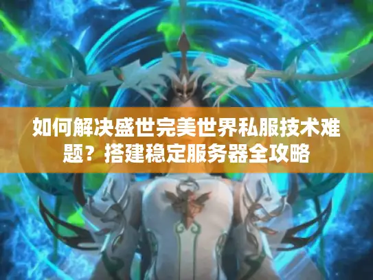 如何解决盛世完美世界私服技术难题?搭建稳定服务器全攻略 如何解决盛世完美世界私服技术难题?搭建稳定服务器全攻略