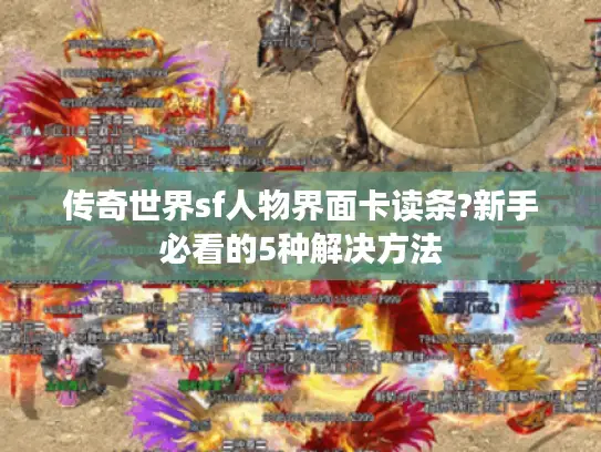 传奇世界sf人物界面卡读条?新手必看的5种解决方法
