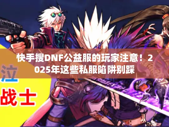 快手搜DNF公益服的玩家注意！2025年这些私服陷阱别踩
