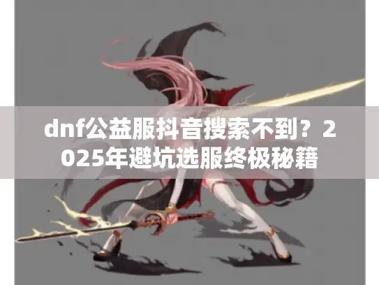 dnf公益服抖音搜索不到？2025年避坑选服终极秘籍