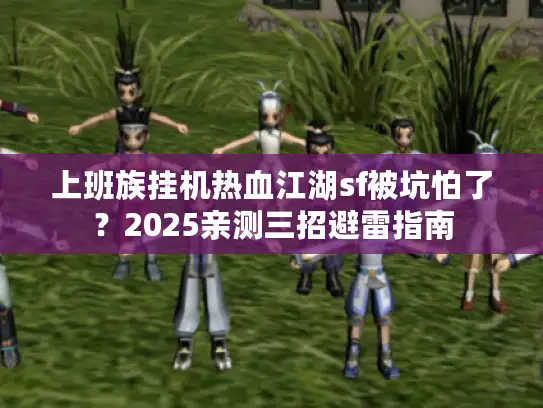 上班族挂机热血江湖sf被坑怕了？2025亲测三招避雷指南