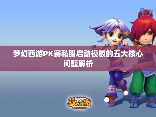 梦幻西游PK赛私服启动模板的五大核心问题解析