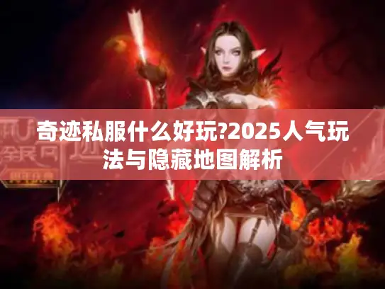 奇迹私服什么好玩?2025人气玩法与隐藏地图解析
