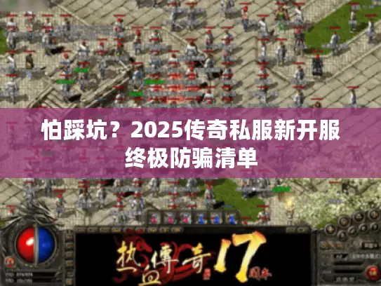 怕踩坑？2025传奇私服新开服终极防骗清单
