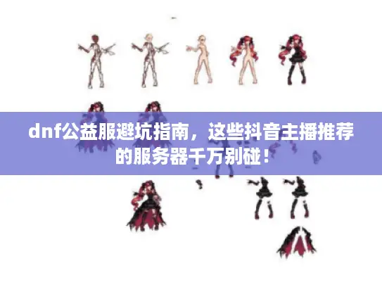 dnf公益服避坑指南，这些抖音主播推荐的服务器千万别碰！