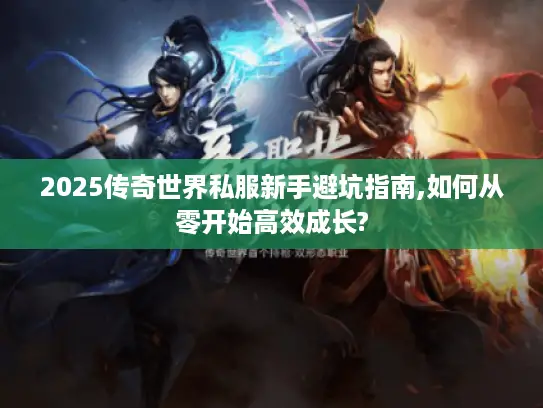 2025传奇世界私服新手避坑指南,如何从零开始高效成长? 2025传奇世界私服新手避坑指南,如何从零开始高效成长?