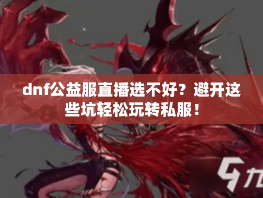 dnf公益服直播选不好？避开这些坑轻松玩转私服！