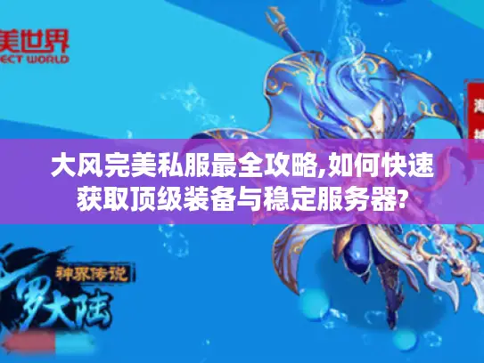 大风完美私服最全攻略,如何快速获取顶级装备与稳定服务器? 大风完美私服最全攻略,如何快速获取顶级装备与稳定服务器?