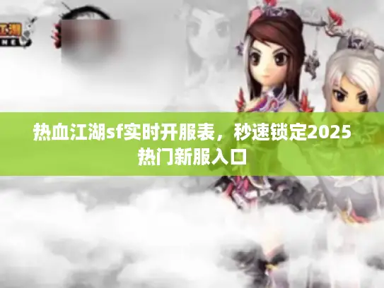热血江湖sf实时开服表，秒速锁定2025热门新服入口