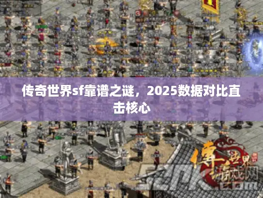 传奇世界sf靠谱之谜,2025数据对比直击核心 传奇世界sf靠谱之谜,2025数据对比直击核心