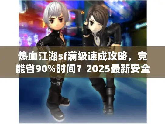 热血江湖sf满级速成攻略,竟能省90%时间?2025最新安全通道曝光 热血江湖sf满级速成攻略,竟能省90%时间?2025最新安全通道曝光