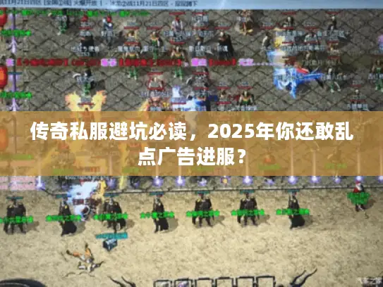 传奇私服避坑必读,2025年你还敢乱点广告进服? 传奇私服避坑必读,2025年你还敢乱点广告进服?