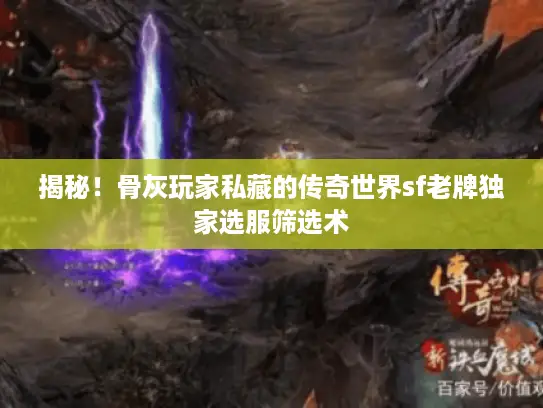 揭秘！骨灰玩家私藏的传奇世界sf老牌独家选服筛选术
