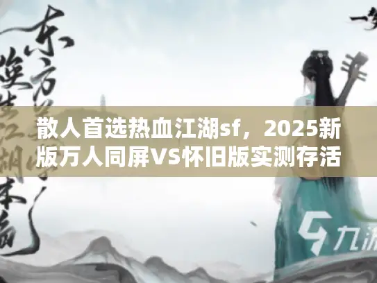 散人首选热血江湖sf，2025新版万人同屏VS怀旧版实测存活率