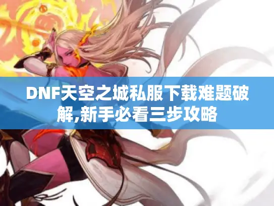 DNF天空之城私服下载难题破解,新手必看三步攻略 DNF天空之城私服下载难题破解,新手必看三步攻略
