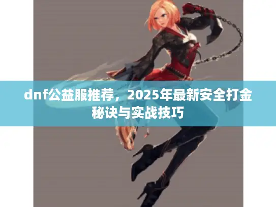 dnf公益服推荐,2025年最新安全打金秘诀与实战技巧 dnf公益服推荐,2025年最新安全打金秘诀与实战技巧