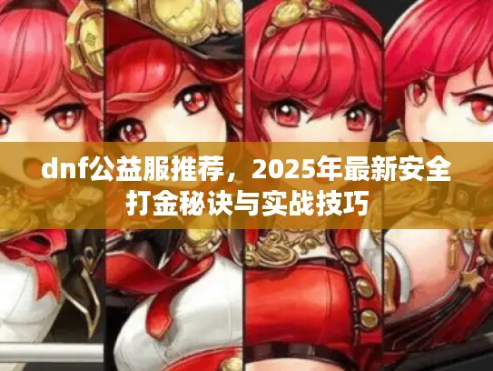 dnf公益服推荐,2025年最新安全打金秘诀与实战技巧 dnf公益服推荐,2025年最新安全打金秘诀与实战技巧