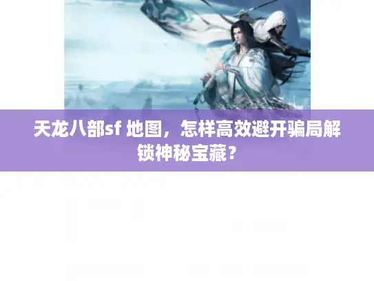天龙八部sf 地图，怎样高效避开骗局解锁神秘宝藏？