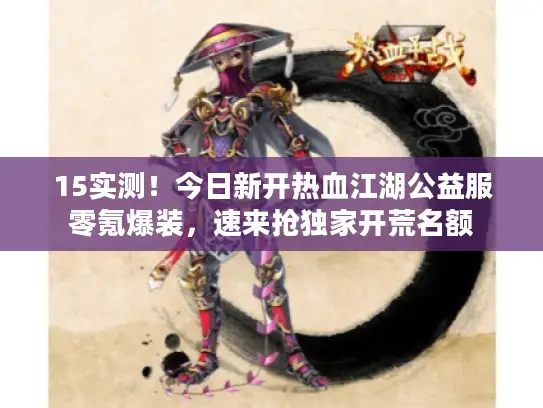 15实测！今日新开热血江湖公益服零氪爆装，速来抢独家开荒名额